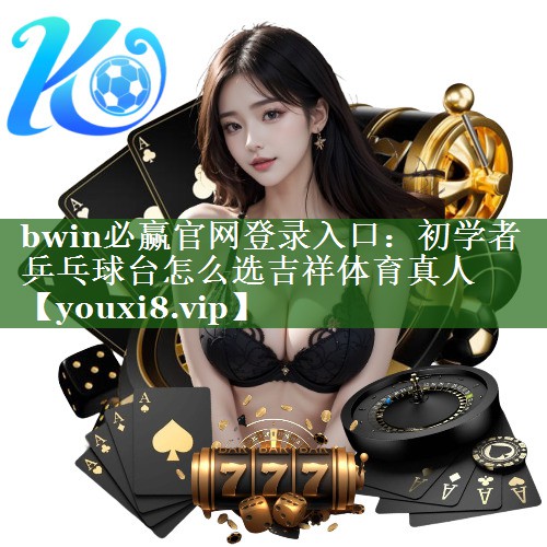bwin必赢官网登录入口：初学者乒乓球台怎么选吉祥体育真人