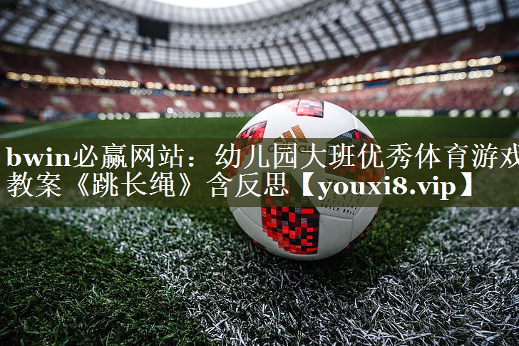 bwin必赢网站：幼儿园大班优秀体育游戏教案《跳长绳》含反思