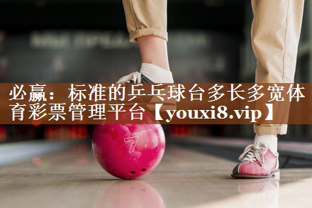 必赢：标准的乒乓球台多长多宽体育彩票管理平台
