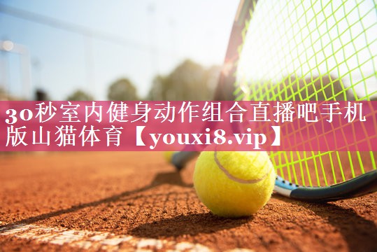 30秒室内健身动作组合直播吧手机版山猫体育