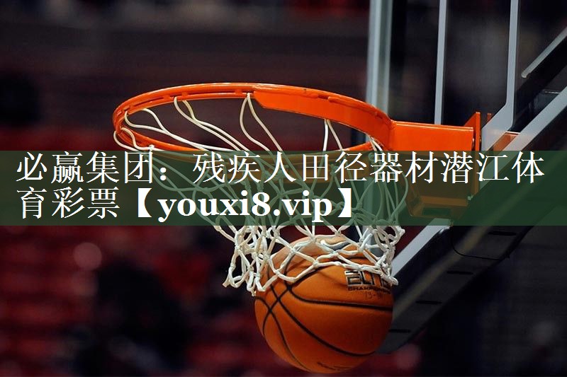 必赢集团：残疾人田径器材潜江体育彩票