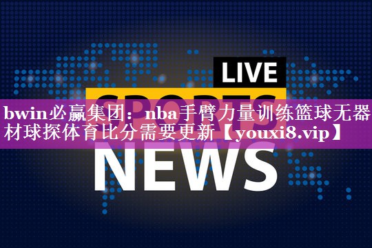 bwin必赢集团：nba手臂力量训练篮球无器材球探体育比分需要更新