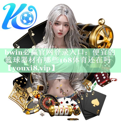 bwin必赢官网登录入口：便宜的篮球器材有哪些168体育还在吗
