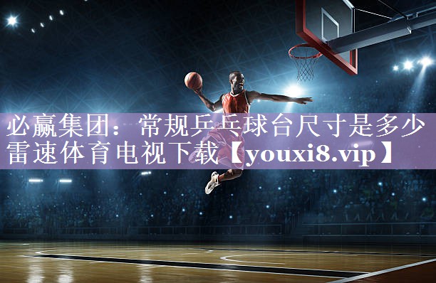 必赢集团：常规乒乓球台尺寸是多少雷速体育电视下载