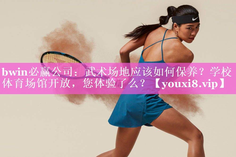 bwin必赢公司：武术场地应该如何保养？学校体育场馆开放，您体验了么？