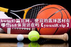 bwin必赢官网：便宜的篮球器材有哪些168体育还在吗