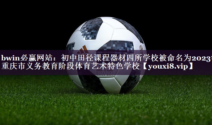 bwin必赢网站：初中田径课程器材四所学校被命名为2023年重庆市义务教育阶段体育艺术特色学校