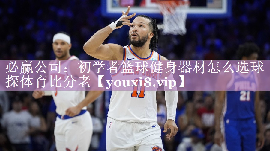 必赢公司：初学者篮球健身器材怎么选球探体育比分老