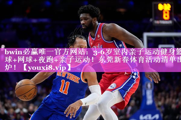 bwin必赢唯一官方网站：3-6岁室内亲子运动健身篮球+网球+夜跑+亲子运动！东莞新春体育活动清单出炉！