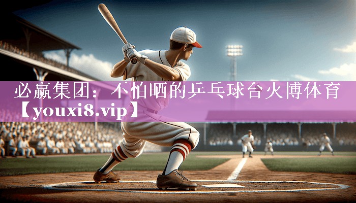 必赢集团：不怕晒的乒乓球台火博体育