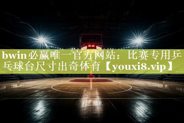 bwin必赢唯一官方网站：比赛专用乒乓球台尺寸出奇体育
