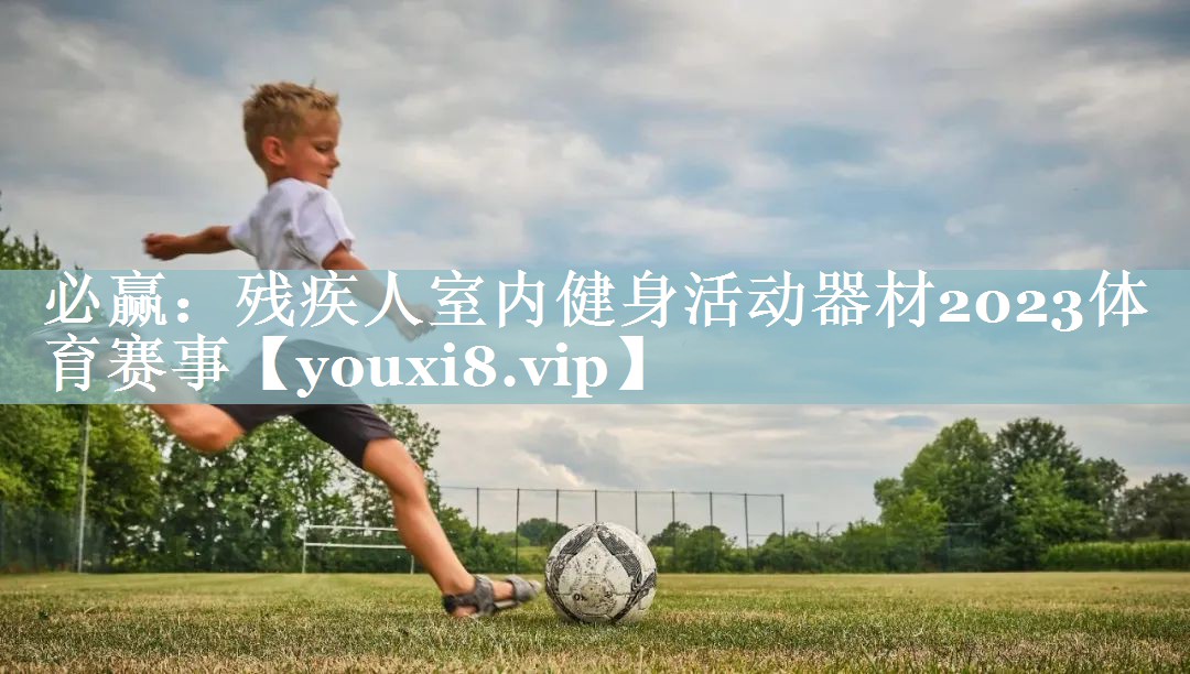 必赢：残疾人室内健身活动器材2023体育赛事