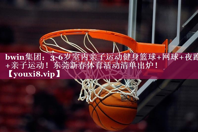 bwin集团：3-6岁室内亲子运动健身篮球+网球+夜跑+亲子运动！东莞新春体育活动清单出炉！