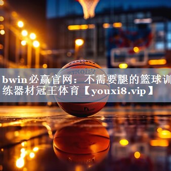 bwin必赢官网：不需要腿的篮球训练器材冠王体育