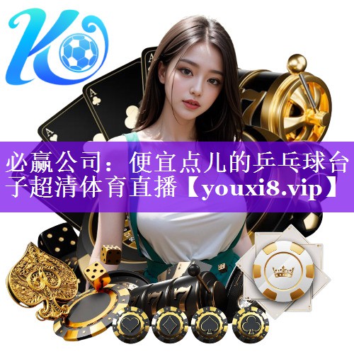 必赢公司：便宜点儿的乒乓球台子超清体育直播
