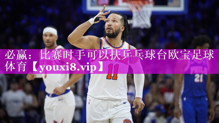 必赢：比赛时手可以扶乒乓球台欧宝足球体育