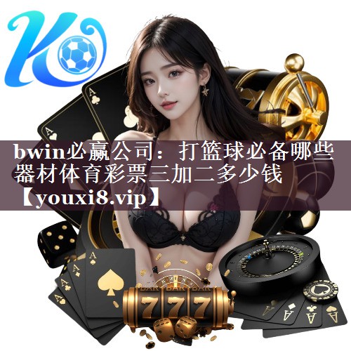 bwin必赢公司：打篮球必备哪些器材体育彩票三加二多少钱