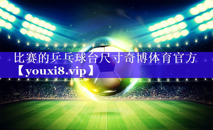 比赛的乒乓球台尺寸奇博体育官方
