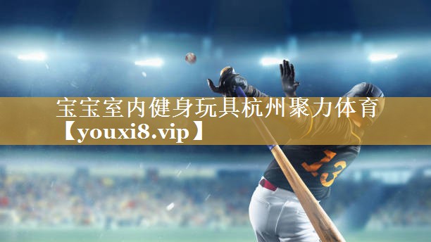 宝宝室内健身玩具杭州聚力体育