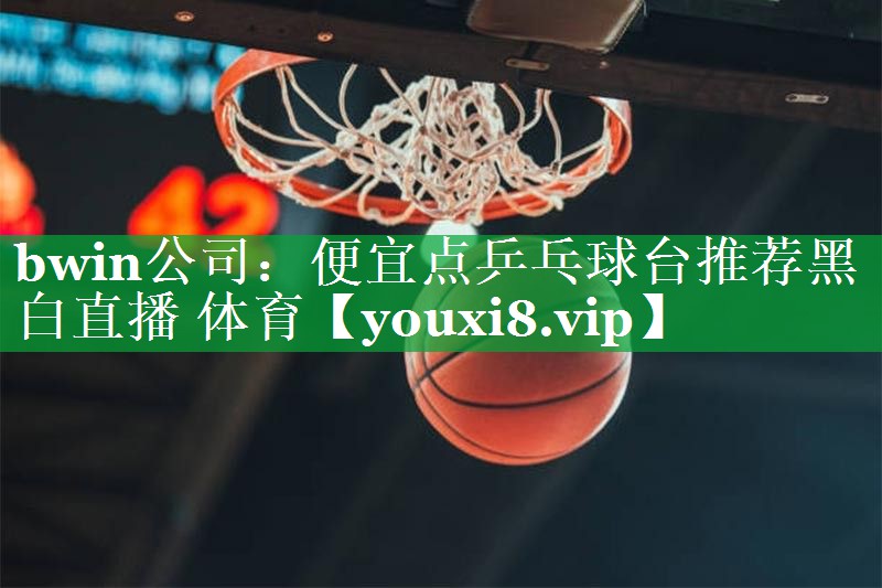 bwin公司：便宜点乒乓球台推荐黑白直播 体育