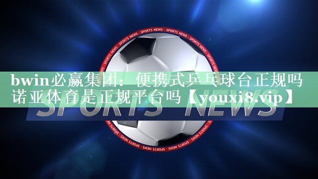 bwin必赢集团：便携式乒乓球台正规吗诺亚体育是正规平台吗