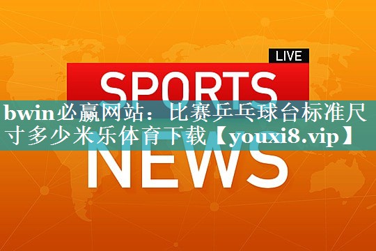 bwin必赢网站：比赛乒乓球台标准尺寸多少米乐体育下载