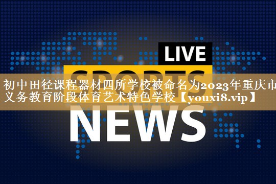 初中田径课程器材四所学校被命名为2023年重庆市义务教育阶段体育艺术特色学校
