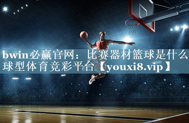 bwin必赢官网：比赛器材篮球是什么球型体育竞彩平台