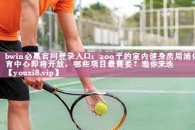 bwin必赢官网登录入口：200平的室内健身房周浦体育中心即将开放，哪些项目最需要？邀你来选