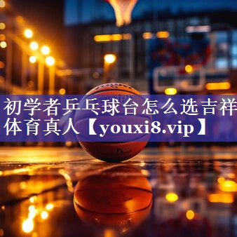 初学者乒乓球台怎么选吉祥体育真人