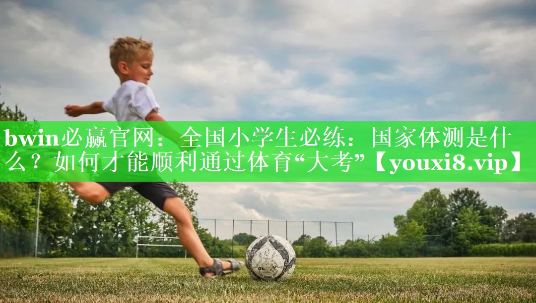 bwin必赢官网：全国小学生必练：国家体测是什么？如何才能顺利通过体育“大考”