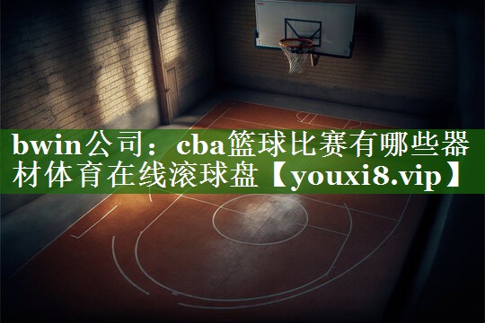 bwin公司：cba篮球比赛有哪些器材体育在线滚球盘