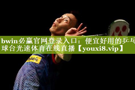 bwin必赢官网登录入口：便宜好用的乒乓球台光速体育在线直播