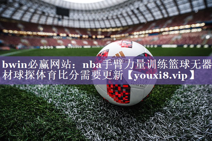 bwin必赢网站：nba手臂力量训练篮球无器材球探体育比分需要更新