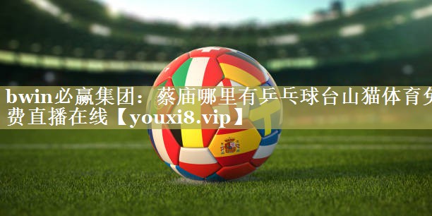bwin必赢集团：蔡庙哪里有乒乓球台山猫体育免费直播在线