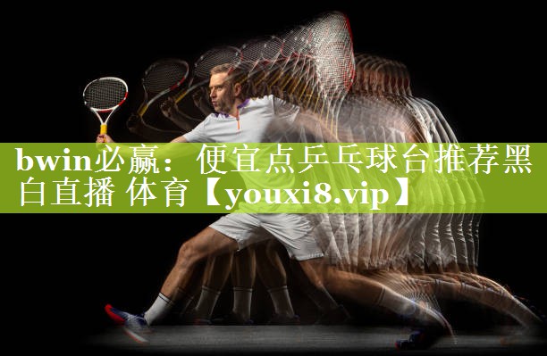 bwin必赢：便宜点乒乓球台推荐黑白直播 体育