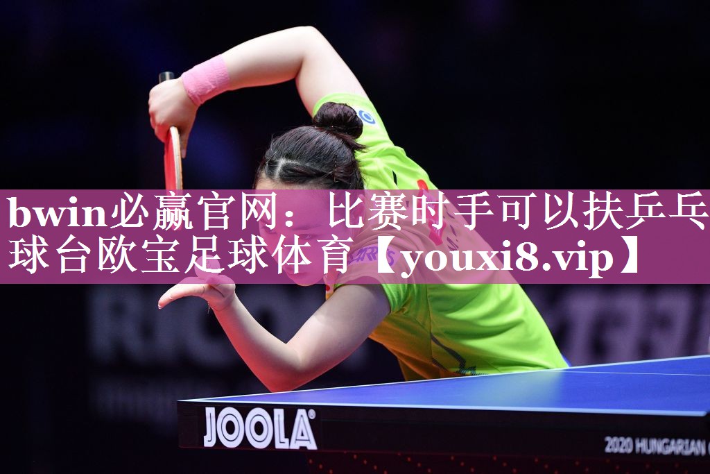 bwin必赢官网：比赛时手可以扶乒乓球台欧宝足球体育