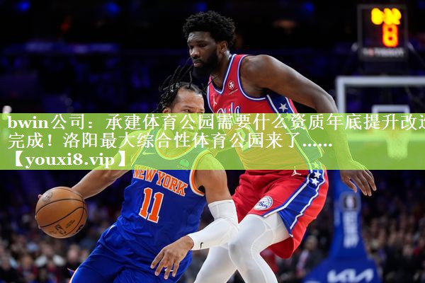 bwin公司：承建体育公园需要什么资质年底提升改造完成！洛阳最大综合性体育公园来了……