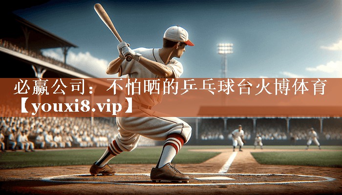 必赢公司：不怕晒的乒乓球台火博体育