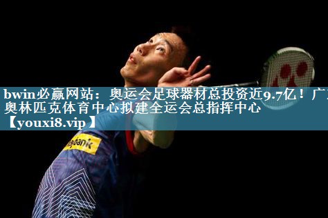 bwin必赢网站：奥运会足球器材总投资近9.7亿！广东奥林匹克体育中心拟建全运会总指挥中心