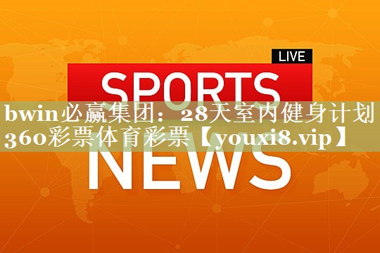 bwin必赢集团：28天室内健身计划360彩票体育彩票