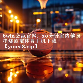 bwin必赢官网：30分钟室内健身串烧欧宝体育手机下载