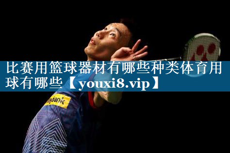 比赛用篮球器材有哪些种类体育用球有哪些