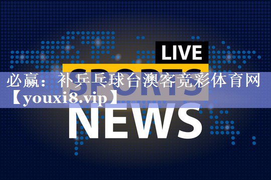 必赢：补乒乓球台澳客竞彩体育网