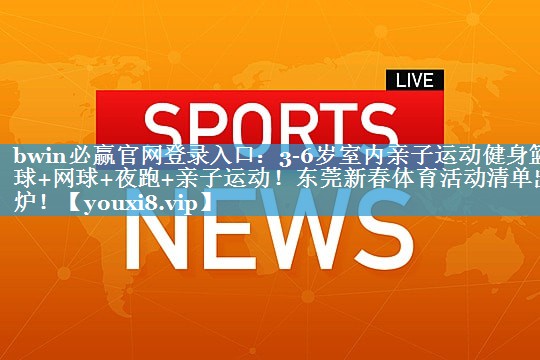 bwin必赢官网登录入口：3-6岁室内亲子运动健身篮球+网球+夜跑+亲子运动！东莞新春体育活动清单出炉！