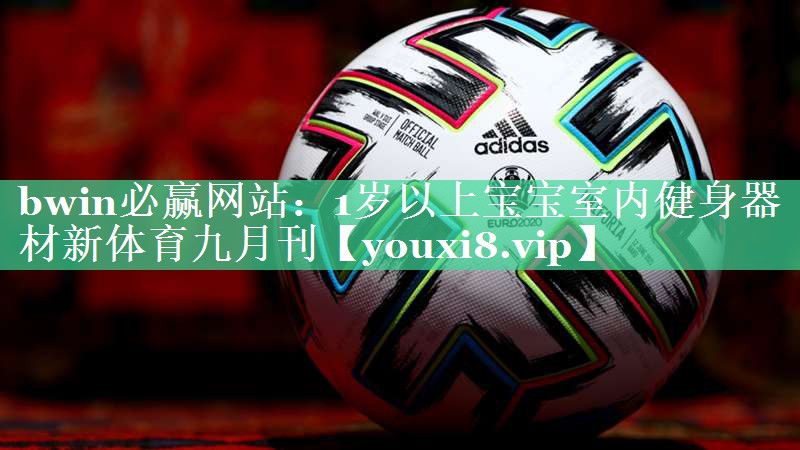 bwin必赢网站：1岁以上宝宝室内健身器材新体育九月刊