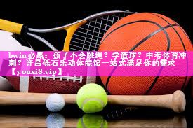 bwin必赢：孩子不会跳绳？学篮球？中考体育冲刺？许昌砾石乐动体能馆一站式满足你的需求