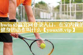 bwin必赢官网登录入口：在室内做的健身的动作叫什么