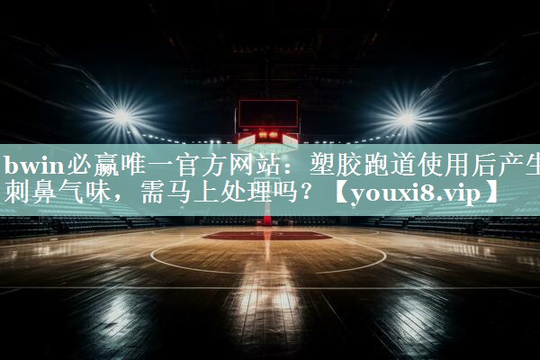 bwin必赢唯一官方网站：塑胶跑道使用后产生刺鼻气味，需马上处理吗？