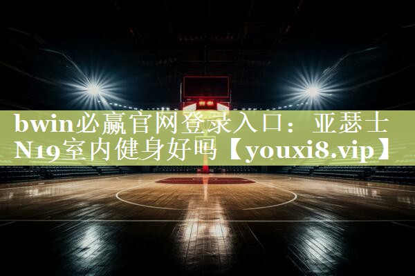 bwin必赢官网登录入口：亚瑟士N19室内健身好吗